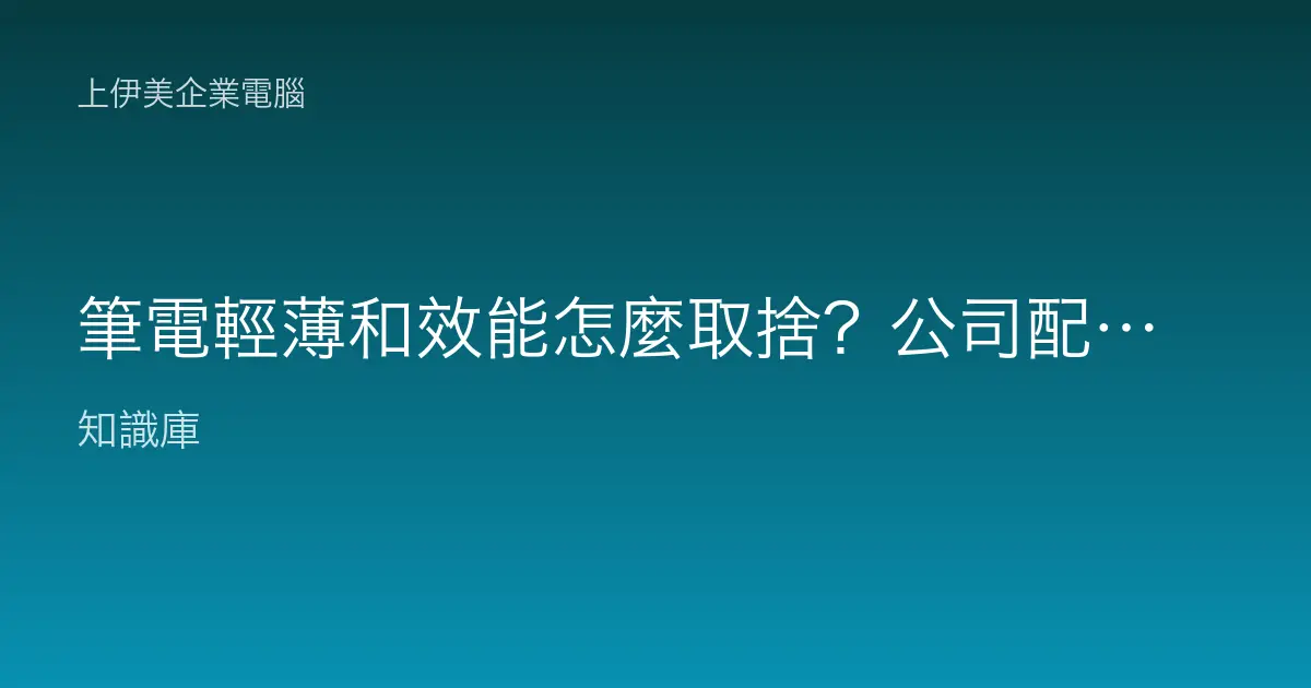 筆電輕薄和效能怎麼取捨？公司配筆電到底該重量還是重馬力