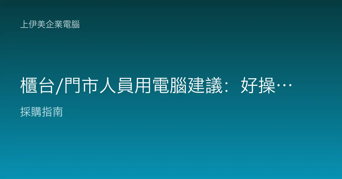 櫃台/門市人員用電腦建議：好操作、耐用、開機快才不誤客